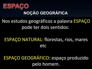 NOÇÃO GEOGRÁFICA Nos estudos geográficos a palavra  ESPAÇO  pode ter dois sentidos:  ESPAÇO NATURAL:  florestas, rios, mares etc   ESPAÇO GEOGRÁFICO:  espaço produzido pelo homem. 