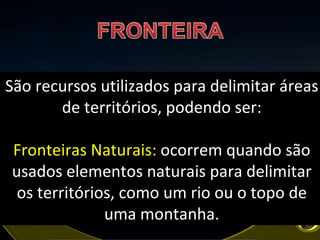 São recursos utilizados para delimitar áreas de territórios, podendo ser: Fronteiras Naturais:  ocorrem quando são usados elementos naturais para delimitar os territórios, como um rio ou o topo de uma montanha. 