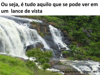 Cachoeira dos Ferreiras – Divino - MG Ou seja, é tudo aquilo que se pode ver em um  lance de vista 