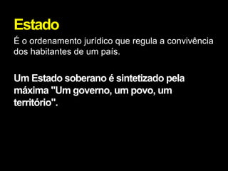 Estado
É o ordenamento jurídico que regula a convivência
dos habitantes de um país.


Um Estado soberano é sintetizado pela
máxima "Um governo, um povo, um
território".
 