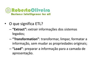 • O que significa ETL?
– “Extract”: extrair informações dos sistemas
legados;
– “Transformation”: transformar, limpar, formatar a
informação, sem mudar as propriedades originais;
– “Load”: preparar a informação para a camada de
apresentação.
 