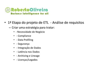 • 1ª Etapa do projeto de ETL - Análise de requisitos
– Criar uma estratégia para tratar:
• - Necessidade de Negócio
• - Compliance
• - Data Profiling
• - Segurança
• - Integração de Dados
• - Latência nos Dados
• - Archiving e Lineage
• - Licenças/Legados
 