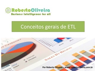Conceitos gerais de ETL
Por Roberto Oliveira – www.robertooliveira.com.br
 
