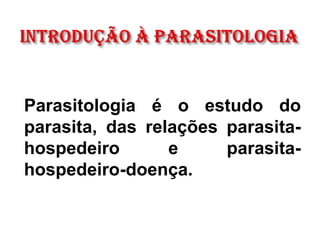 Parasitologia é o estudo do
parasita, das relações parasita-
hospedeiro e parasita-
hospedeiro-doença.
 