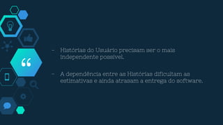 “
- Histórias do Usuário precisam ser o mais
independente possível.
- A dependência entre as Histórias dificultam as
estimativas e ainda atrasam a entrega do software.
 