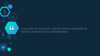 “
O conceito de “pequena”, não se refere à descrição da
história, mas sim a sua complexidade;
 