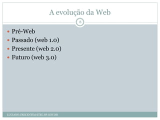 A evolução da Web
                                  8

 Pré-Web
 Passado (web 1.0)
 Presente (web 2.0)
 Futuro (web 3.0)




LUCIANO.CRECENTE@ETEC.SP.GOV.BR
 