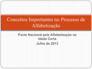 Pacto Nacional pela Alfabetização na
Idade Certa
Julho de 2013
Conceitos Importantes no Processo de
Alfabetização
 