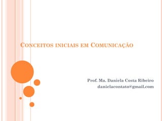 CONCEITOS INICIAIS EM COMUNICAÇÃO
Prof. Ma. Daniela Costa Ribeiro
danielacontato@gmail.com
 