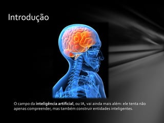 Introdução




 O campo da inteligência artificial, ou IA, vai ainda mais além: ele tenta não
 apenas compreender, mas também construir entidades inteligentes.
 