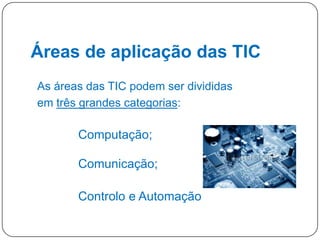 Áreas de aplicação das TIC
As áreas das TIC podem ser divididas
em três grandes categorias:

Computação;
Comunicação;

Controlo e Automação
11

 