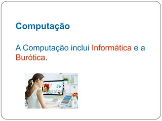 Computação
A Computação inclui Informática e a
Burótica.

12

 