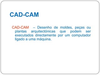 CAD-CAM
CAD-CAM – Desenho de moldes, peças ou
plantas arquitectónicas que podem ser
executados directamente por um computador
ligado a uma máquina.

24

 