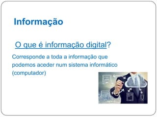 Informação
O que é informação digital?
Corresponde a toda a informação que
podemos aceder num sistema informático
(computador)

8

 