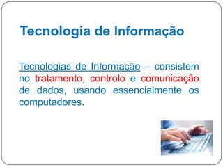 Tecnologia de Informação
Tecnologias de Informação – consistem
no tratamento, controlo e comunicação
de dados, usando essencialmente os
computadores.

9

 
