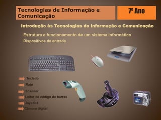 Introdução às Tecnologias da Informação e Comunicação
Estrutura e funcionamento de um sistema informático
Dispositivos de entrada
Teclado
Rato
Scanner
Leitor de código de barras
Joystick
Câmara digital
Tecnologias de Informação e
Comunicação
7º Ano
 