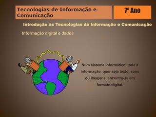 Introdução às Tecnologias da Informação e Comunicação
Informação digital e dados
Num sistema informático, toda a
informação, quer seja texto, sons
ou imagens, encontra-se em
formato digital.
Tecnologias de Informação e
Comunicação
7º Ano
 