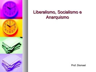 Prof. DismaelProf. Dismael
Liberalismo, Socialismo eLiberalismo, Socialismo e
AnarquismoAnarquismo
 