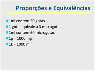 Proporções e Equivalências
⚫1ml contém 20 gotas
⚫1 gota equivale a 3 microgotas
⚫1ml contém 60 microgotas
⚫1g = 1000 mg
⚫1L = 1000 ml
 