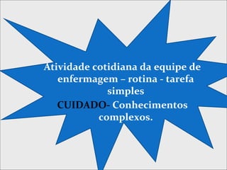Atividade cotidiana da equipe de
enfermagem – rotina - tarefa
simples
CUIDADO- Conhecimentos
complexos.
 