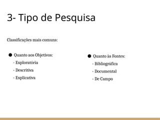 3- Tipo de Pesquisa
Classificações mais comuns:
● Quanto aos Objetivos:
- Exploratória
- Descritiva
- Explicativa
● Quanto às Fontes:
- Bibliográfica
- Documental
- De Campo
 