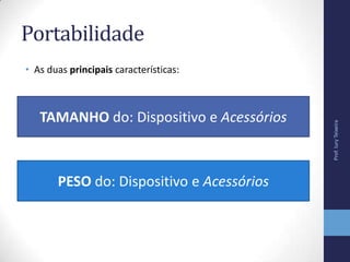 Portabilidade
• As duas principais características:
TAMANHO do: Dispositivo e Acessórios
PESO do: Dispositivo e Acessórios
Prof.IuryTeixeira
 
