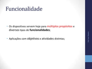 Funcionalidade
• Os dispositivos servem hoje para múltiplos propósitos e
diversos tipos de funcionalidades;
• Aplicações com objetivos e atividades distintas;
Prof.IuryTeixeira
 