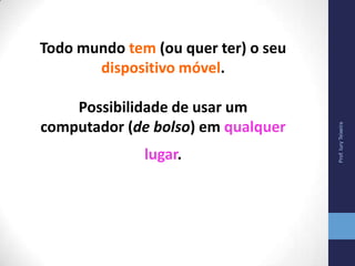 Prof.IuryTeixeira
Todo mundo tem (ou quer ter) o seu
dispositivo móvel.
Possibilidade de usar um
computador (de bolso) em qualquer
lugar.
 