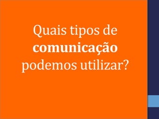 Quais tipos de
comunicação
podemos utilizar?
 