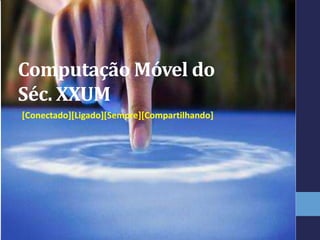 Computação Móvel do
Séc. XXUM
[Conectado][Ligado][Sempre][Compartilhando]
 