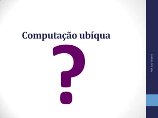 Computação ubíqua
Prof.IuryTeixeira
 