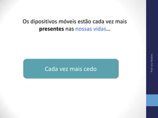 Os dipositivos móveis estão cada vez mais
presentes nas nossas vidas…
Prof.IuryTeixeira
Cada vez mais cedo
 