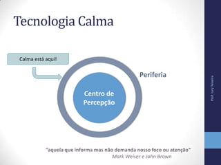 Tecnologia Calma
Prof.IuryTeixeira
Centro de
Percepção
Periferia
“aquela que informa mas não demanda nosso foco ou atenção”
Mark Weiser e John Brown
Calma está aqui!
 
