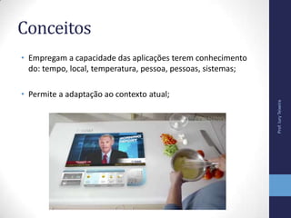 Conceitos
• Empregam a capacidade das aplicações terem conhecimento
do: tempo, local, temperatura, pessoa, pessoas, sistemas;
• Permite a adaptação ao contexto atual;
Prof.IuryTeixeira
 