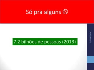 Prof.IuryTeixeira
Só pra alguns 
7.2 bilhões de pessoas (2013)
 