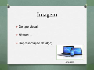 Imagem
O Do tipo visual;
O Bitmap…
O Representação de algo;
Imagem
 