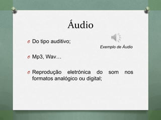 Áudio
O Do tipo auditivo;
O Mp3, Wav…
O Reprodução eletrónica do som nos
formatos analógico ou digital;
Exemplo de Áudio
 