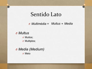 Sentido Lato
O Multimédia = +
O Multus
O Muitos;
O Multiplos;
O Media (Medium)
O Meio
Multus Media
 