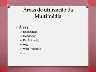 Áreas de utilização da
Multimédia
O Áreas:
O Economia;
O Desporto;
O Publicidade;
O Arte;
O Vida Pessoal;
O …
 