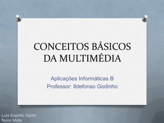 CONCEITOS BÁSICOS
DA MULTIMÉDIA
Aplicações Informáticas B
Professor: Ildefonso Godinho
Luís Espírito Santo
Nuno Mata
 