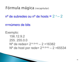 nº de subredes ou nº de hosts  =  2  n  – 2 n=número de bits Exemplo: 156.12.9.2 255. 255.0.0 Nº de redes= 2 14 (6+8)  – 2 =16382 Nº de host por rede= 2 16 (8+8)  – 2 =65534 