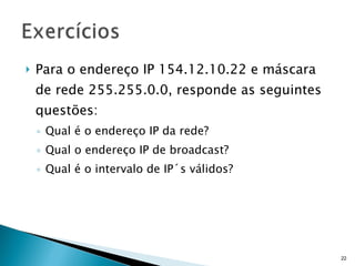 Para o endereço IP 154.12.10.22 e máscara de rede 255.255.0.0, responde as seguintes questões:  Qual é o endereço IP da rede?  Qual o endereço IP de broadcast?  Qual é o intervalo de IP´s válidos? 