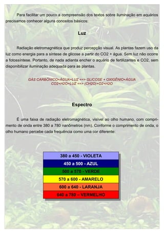 Para facilitar um pouco a compreensão dos textos sobre iluminação em aquários
precisamos conhecer alguns conceitos básicos...