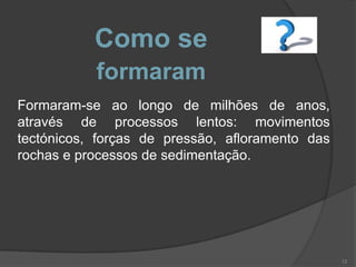 Como se
           formaram
Formaram-se ao longo de milhões de anos,
através de processos lentos: movimentos
tectónicos, forças de pressão, afloramento das
rochas e processos de sedimentação.




                                                 12
 