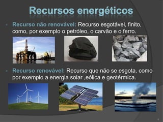 Recurso não renovável: Recurso esgotável, finito,
como, por exemplo o petróleo, o carvão e o ferro.




Recurso renovável: Recurso que não se esgota, como
por exemplo a energia solar ,eólica e geotérmica.




                                                     6
 