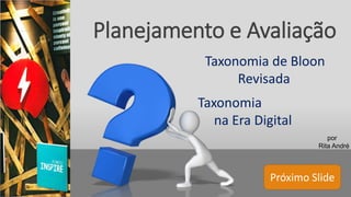 Próximo Slide
Planejamento e Avaliação
Taxonomia de Bloon
Revisada
Taxonomia
na Era Digital
por
Rita André
 