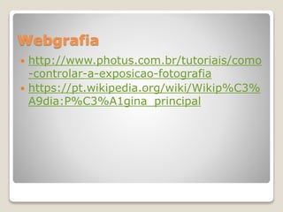 Webgrafia
 http://www.photus.com.br/tutoriais/como
-controlar-a-exposicao-fotografia
 https://pt.wikipedia.org/wiki/Wikip%C3%
A9dia:P%C3%A1gina_principal
 