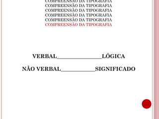 COMPREENSÃO DA TIPOGRAFIA
      COMPREENSÃO DA TIPOGRAFIA
      COMPREENSÃO DA TIPOGRAFIA
      COMPREENSÃO DA TIPOGRAFIA
      COMPREENSÃO DA TIPOGRAFIA
      COMPREENSÃO DA TIPOGRAFIA




   VERBAL_________________LÓGICA

NÃO VERBAL_____________SIGNIFICADO
 