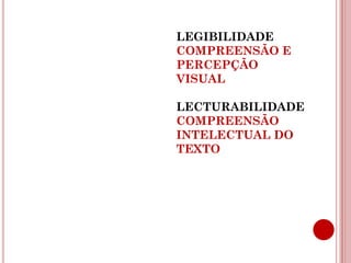 LEGIBILIDADE
COMPREENSÃO E
PERCEPÇÃO
VISUAL

LECTURABILIDADE
COMPREENSÃO
INTELECTUAL DO
TEXTO
 