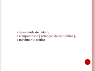 a velocidade de leitura,
a compreensão [ retenção de conteúdos ],
o movimento ocular
 